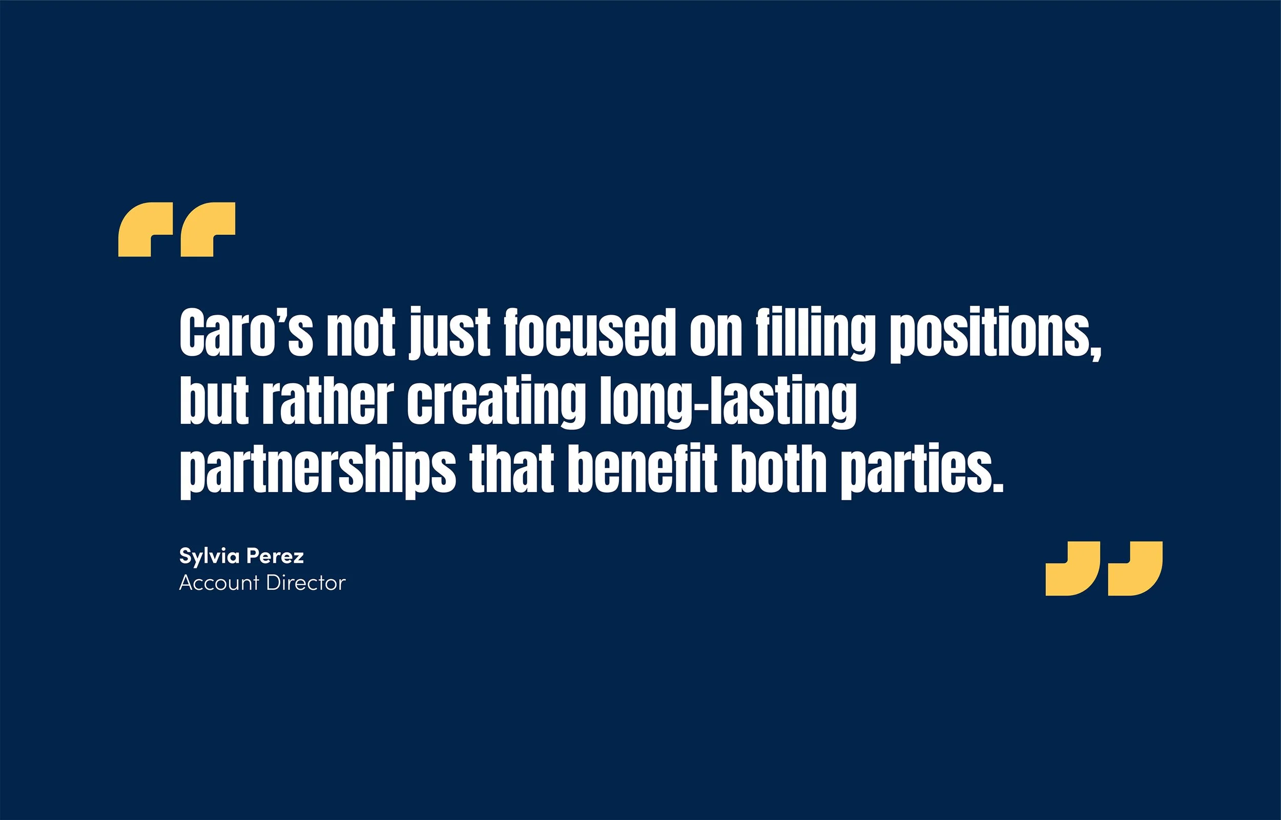 A navy blue background with a quote in large white font: "Caro's not just focused on filling positions, but rather creating long-lasting partnerships that benefit both parties." Below the quote, in smaller white text, it says: "Sylvia Perez, Account Director." Yellow quotation marks are at the top left and bottom right corners.