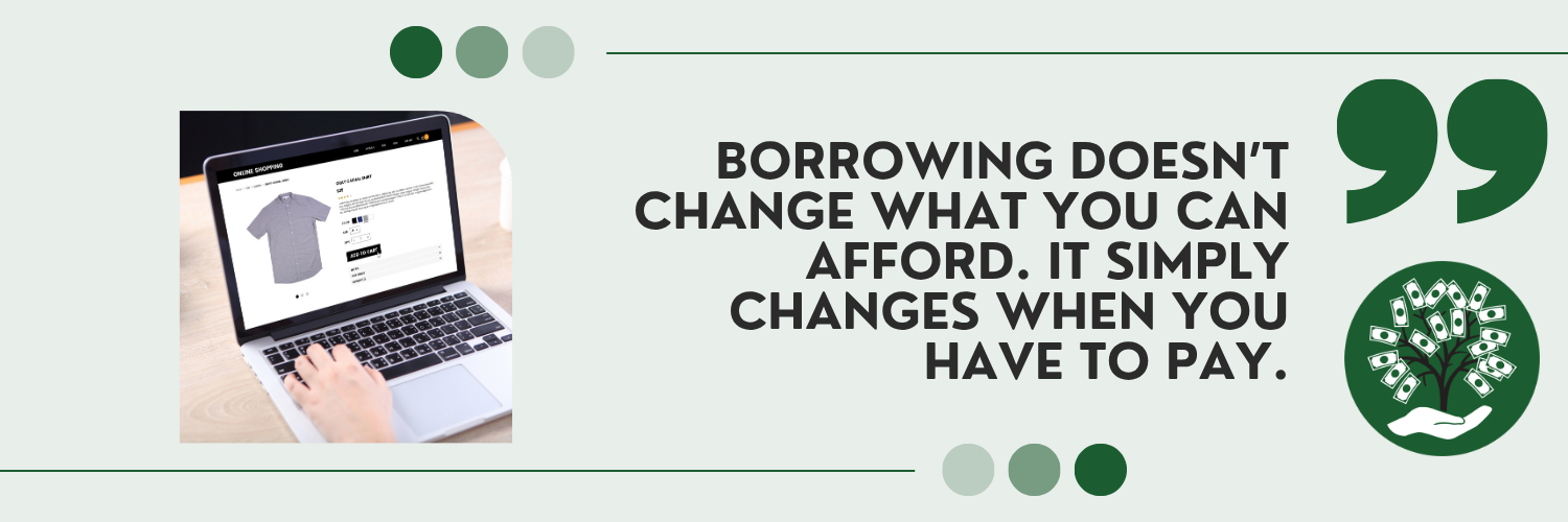 Borrowing Doesn't Change What You Can Afford. It simply changes when you have to pay.
