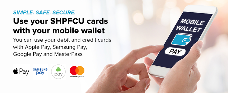 SIMPLE. SAFE. SECURE. Use your SHPFCU cards with your mobile wallet via Apple Pay, Samsung Pay, Google Pay and MasterPass. Hand holding a phone with "Mobile Wallet PAY" button on screen.