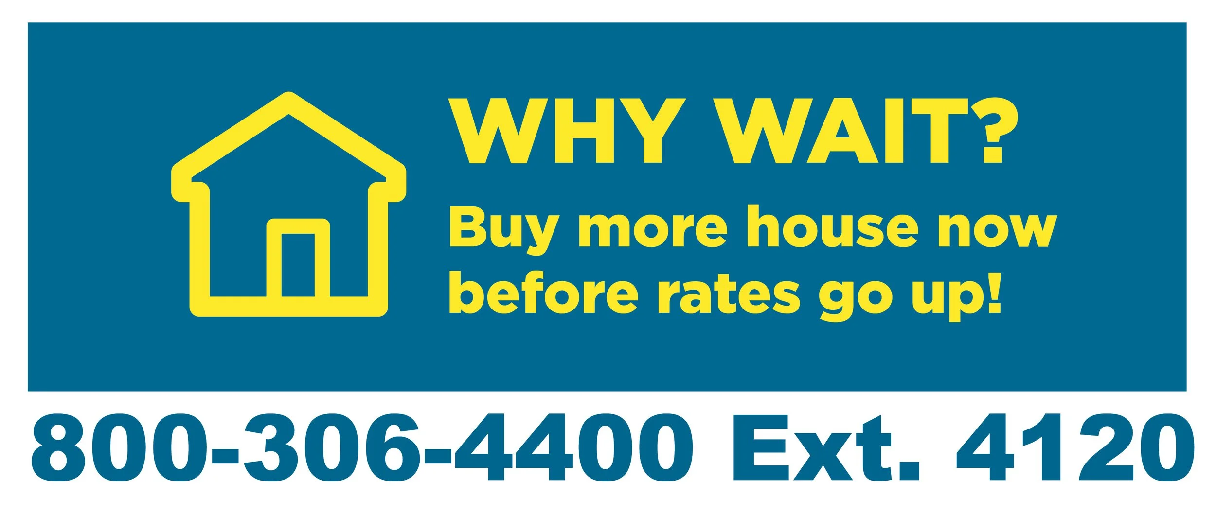 why wait? buy more house now before rate go up! call 800-306-4400 ext 4120