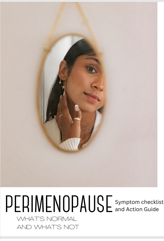 If you don't know if you're in perimenopause or not, here is a great place to start. Review this symptom checklist and see how many symptoms of perimenopause you identify with. This pdf also includes your first action steps and a lab guide on what la