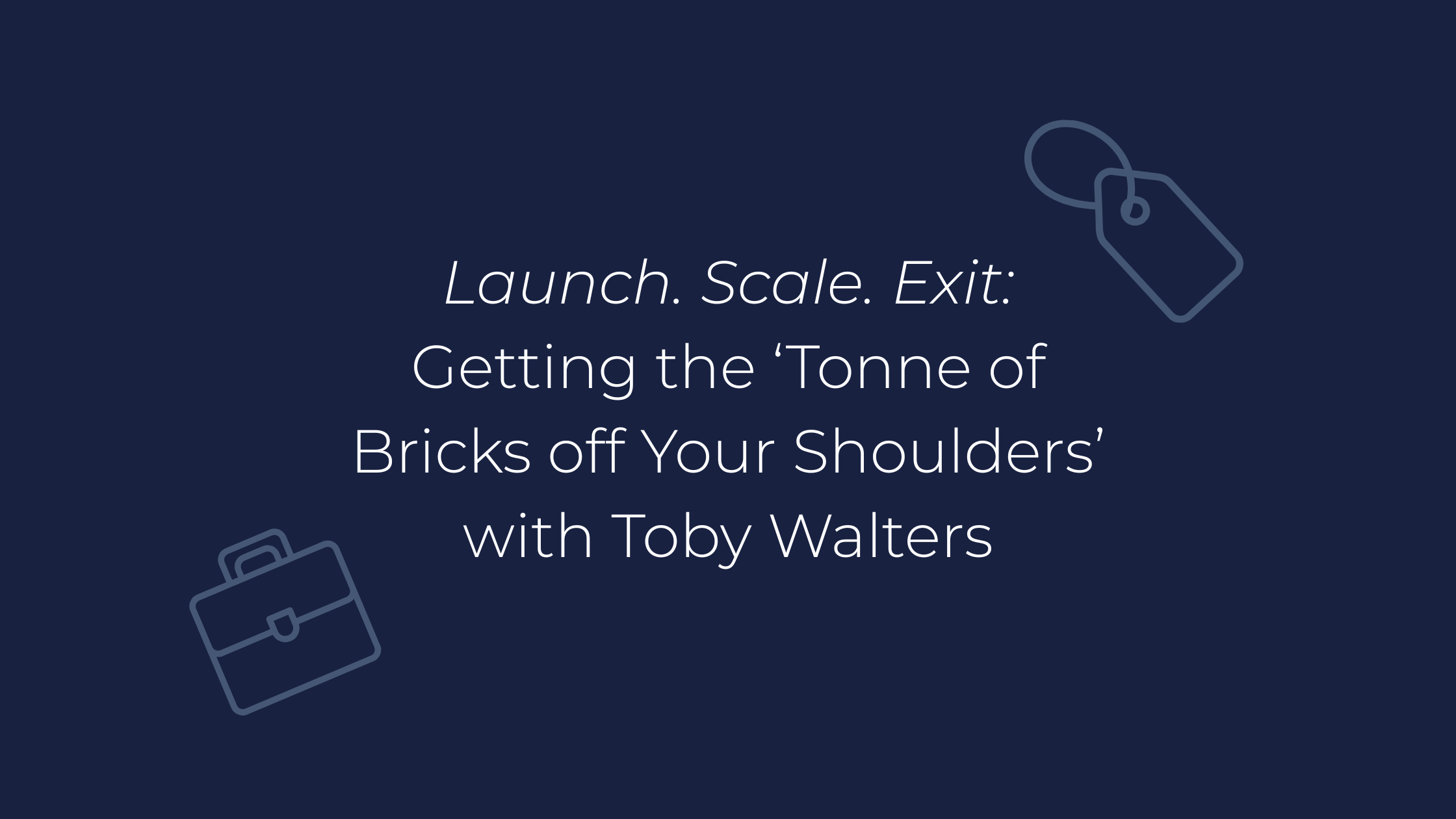Launch. Scale. Exit: Getting the ‘Tonne of Bricks off Your Shoulders’ with Toby Walters