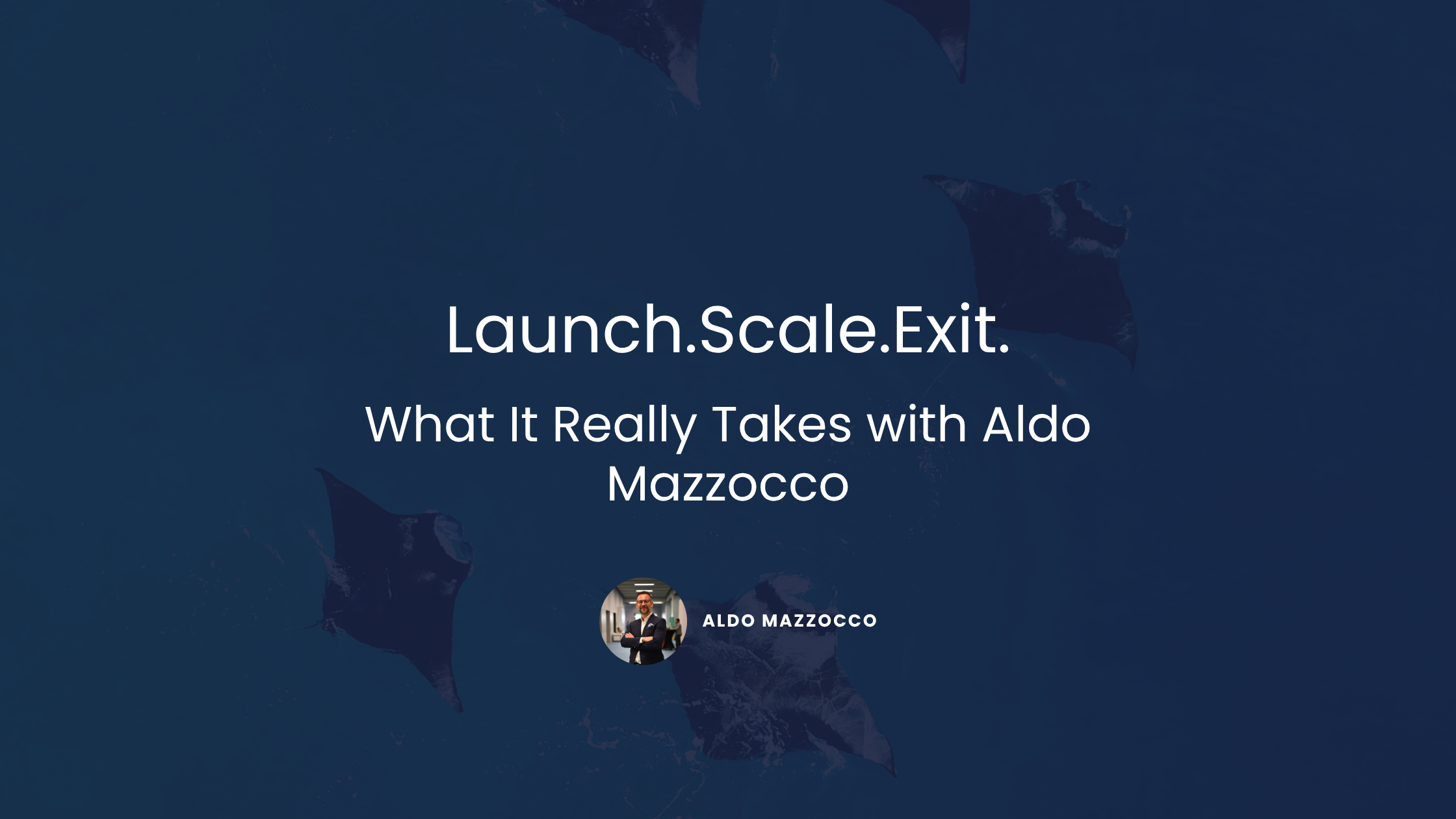 Launch. Scale. Exit: What It Really Takes with Aldo Mazzocco
