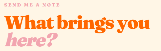 Text saying 'Send me a note' in small pink font, and a phrase in large orange font 'What brings you' followed by smaller pink 'here?'