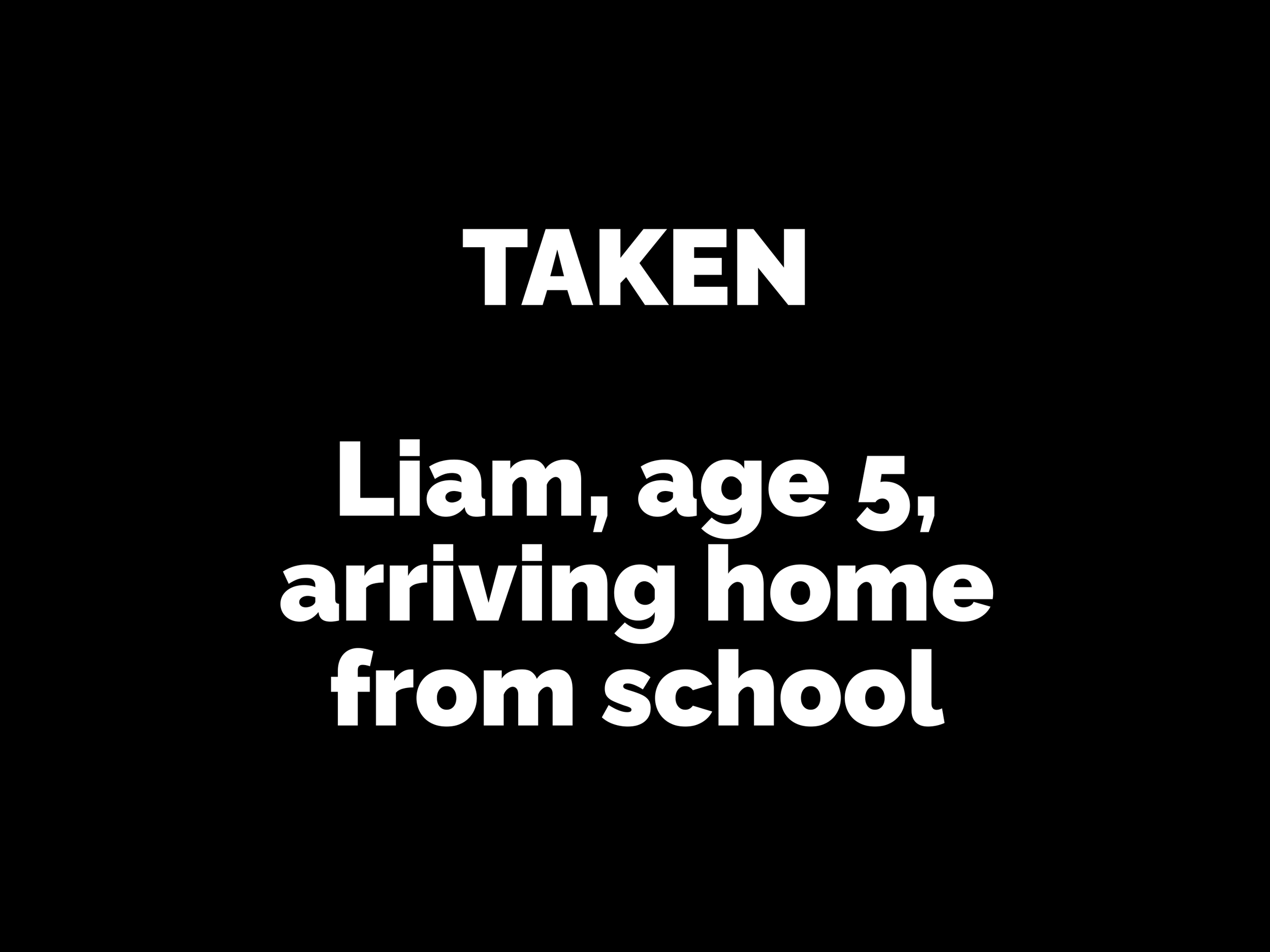 Text screen with black background reading: 'TAKEN Liam, age 5, arriving home from school'.