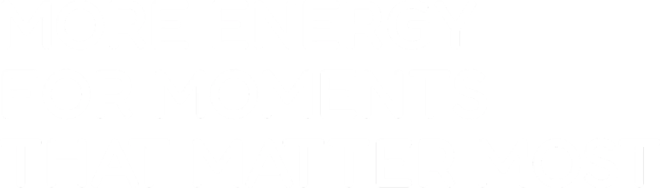 White text on black background reads, "MORE ENERGY FOR MOMENTS THAT MATTER MOST."