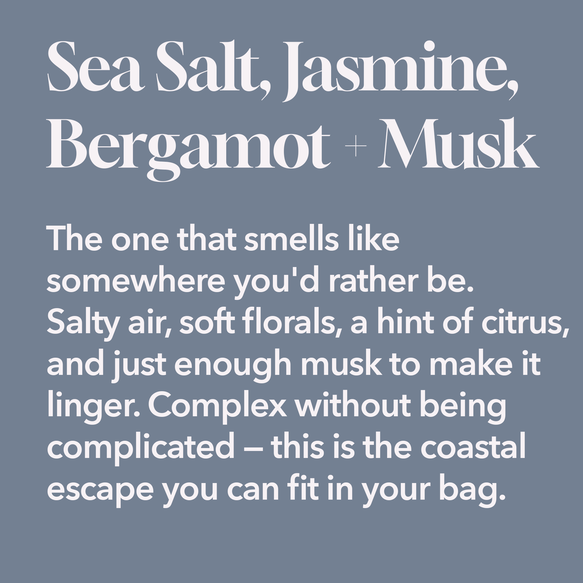 Sea Salt, Jasmine,  Bergamot + Musk.png