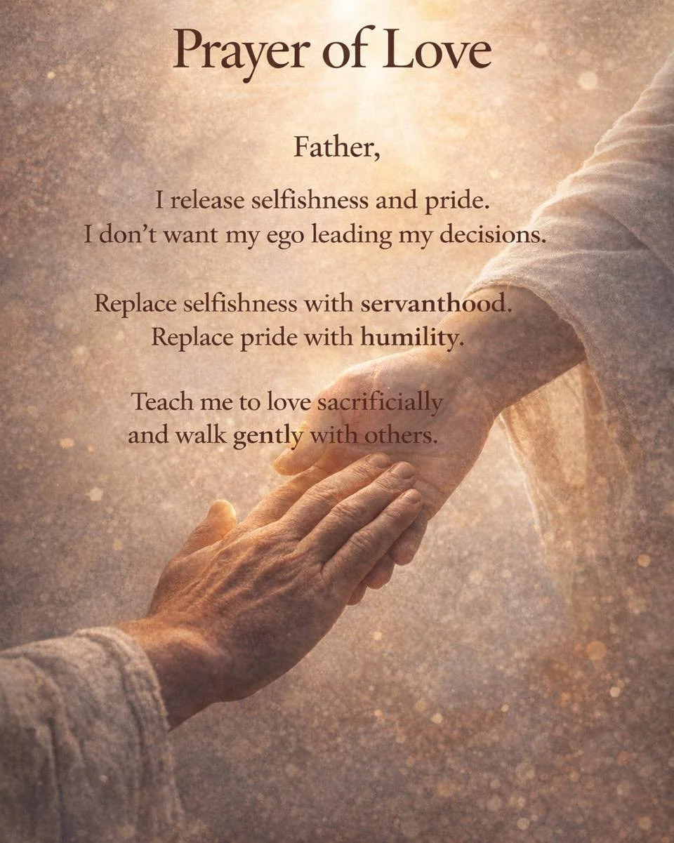 💛 Prayer of Love

Father,

I release selfishness and pride.
I don&rsquo;t want my ego leading my decisions.

Replace selfishness with servanthood.
Replace pride with humility.

Teach me to love sacrificially and walk gently with others.

In Jesus&rs
