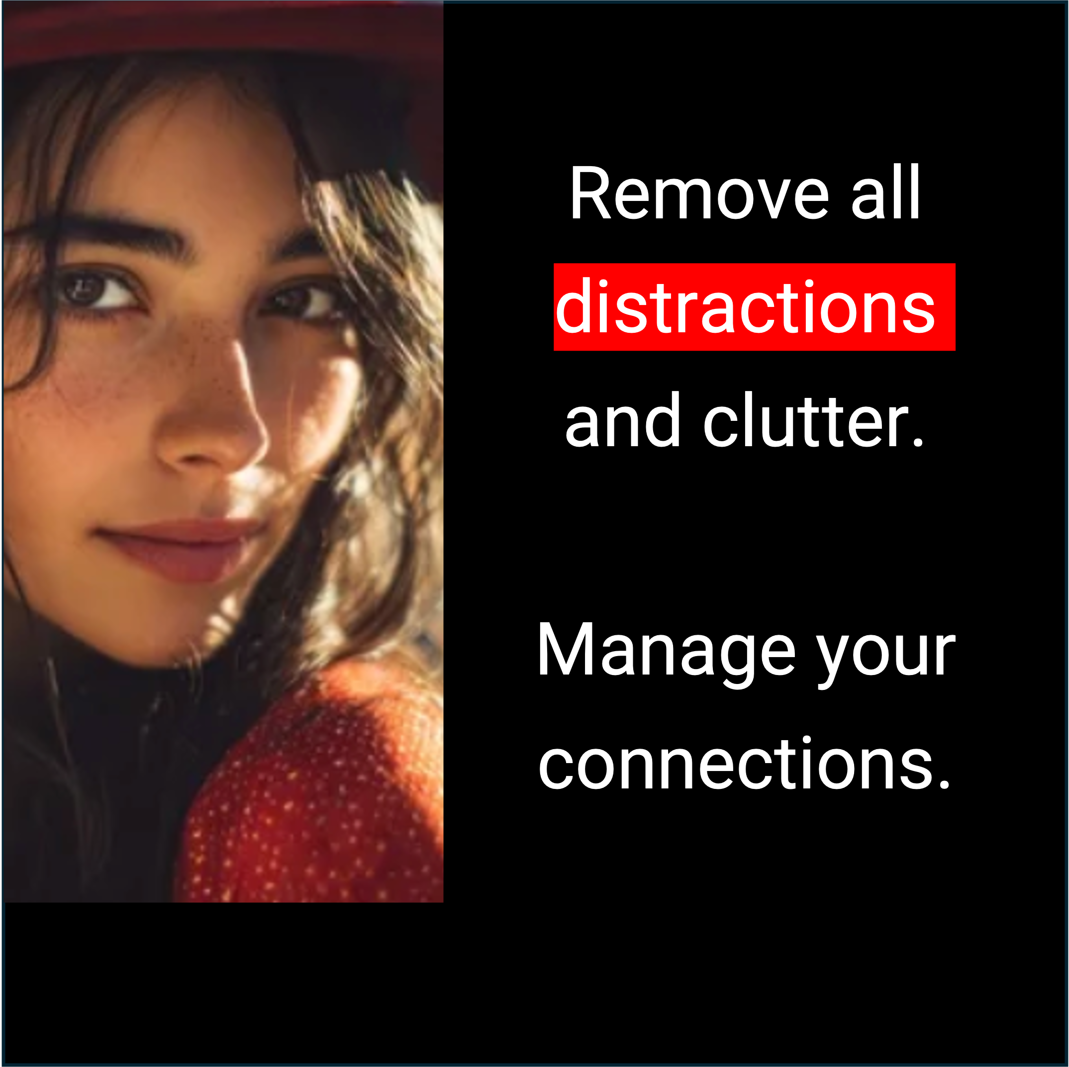 A woman with dark hair and freckles looking to the side, overlaid with text that says, 'Remove all distractions and clutter. Manage your connections.'
