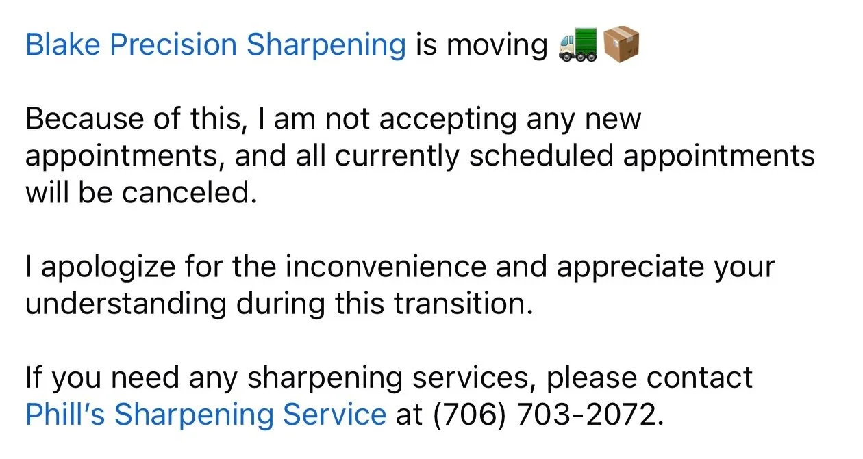 Blake Precision Sharpening is moving.

Because of this, I am not accepting any new appointments, and all currently scheduled appointments will be canceled.

I apologize for the inconvenience and appreciate your understanding during this transition.

