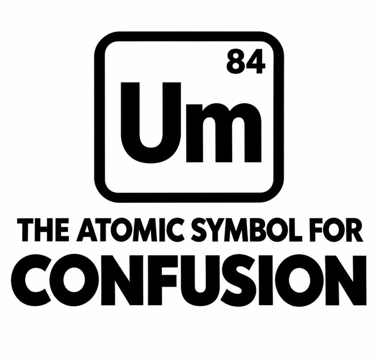 ‘Um. The atomic symbol for confusion.’