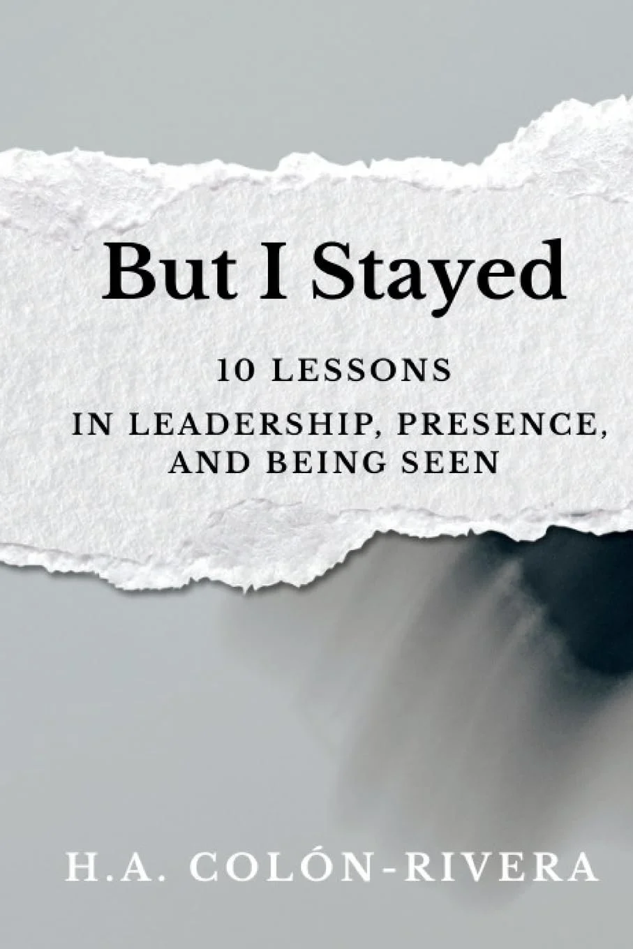 Book cover titled 'But I Stayed: 10 Lessons in Leadership, Presence, and Being Seen' by H. A. Colón-Rivera, featuring torn paper design with gray background.