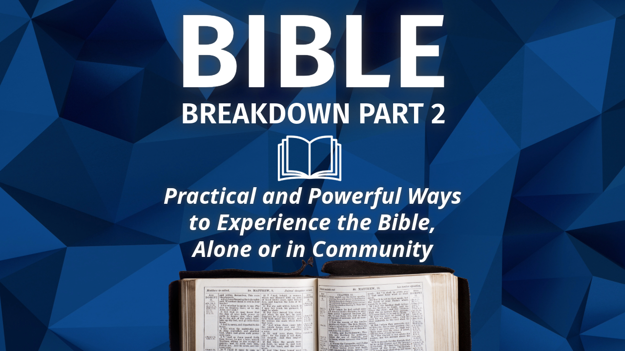 BIBLE BREAKDOWN PT 2: PRACTICAL AND POWERFUL WAYS TO EXPERIENCE THE BIBLE, ALONE OR IN COMMUNITY.