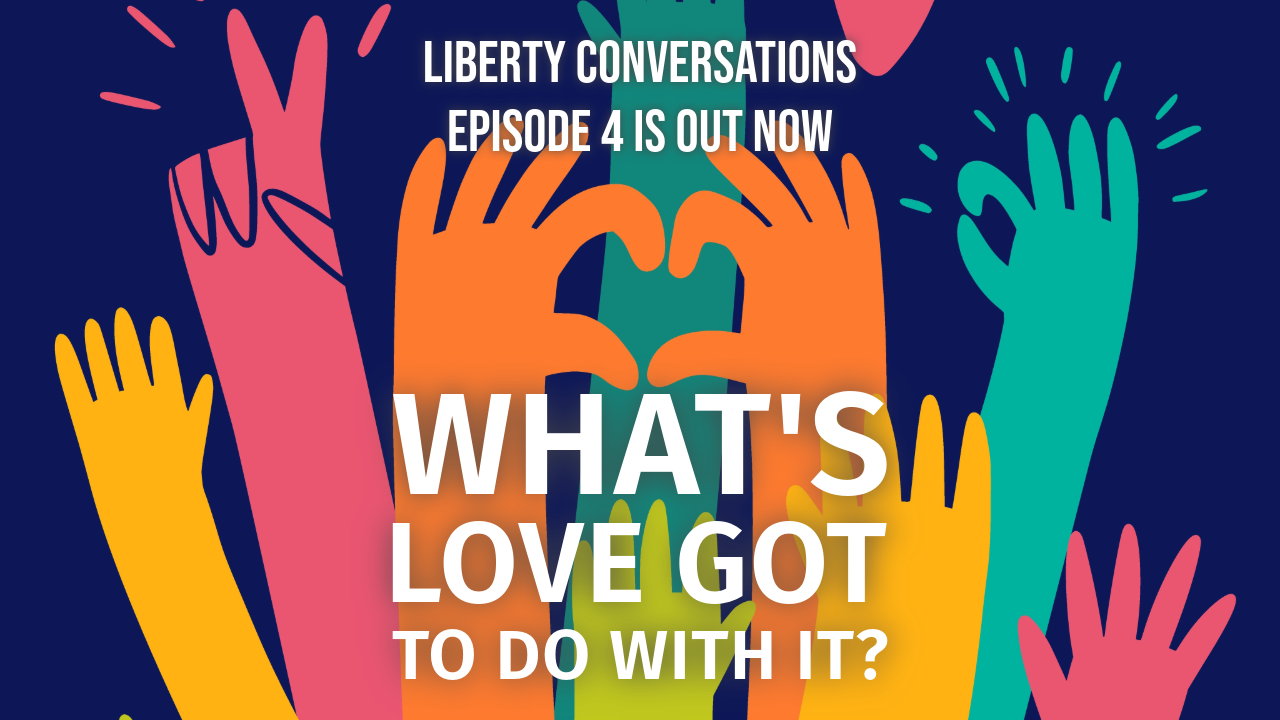 WHAT’S LOVE GOT TO DO WITH IT? – LIBERTY CONVERSATIONS – Episode 04