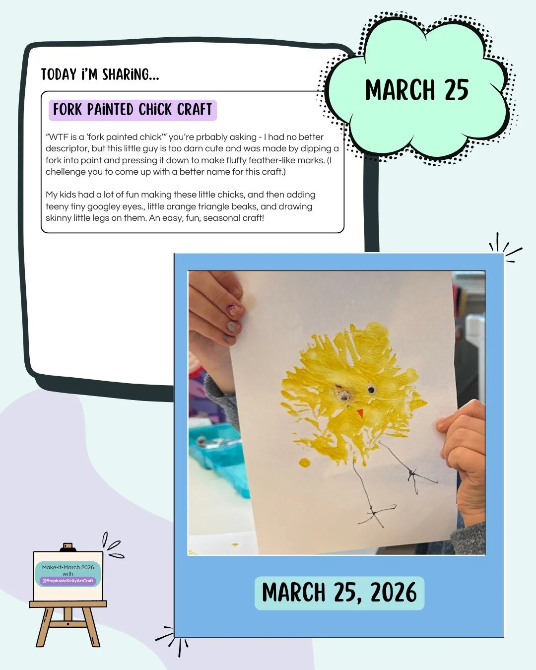 Day 25: Fork Painted Chick Craft

My kids had a great time making these cute little guys! For the fluffy feather effect, use a plastic fork instead of a paintbrush (hence the name 😉). Add a pair of googly eyes in the size of your choosing, a little 