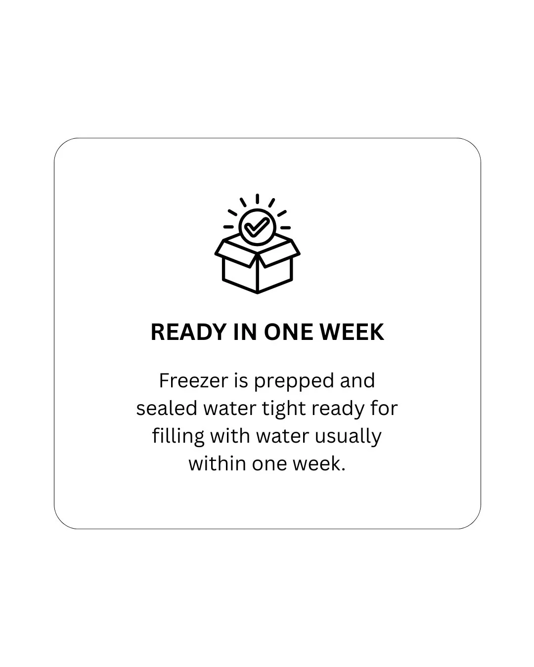 Icon of an open box with a checkmark inside a circle above it. Text reads 'Ready in one week. Freezer is prepped and sealed water tight ready for filling with water usually within one week.'