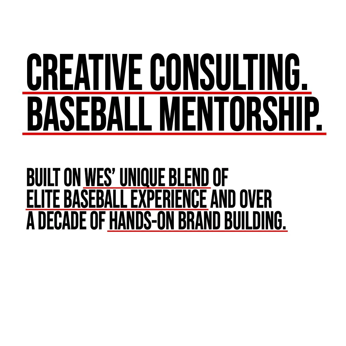 Creative Consulting. Baseball Mentorship. Built on Wes' unique blend of elite baseball experience and over a decade of hands-on brand building.