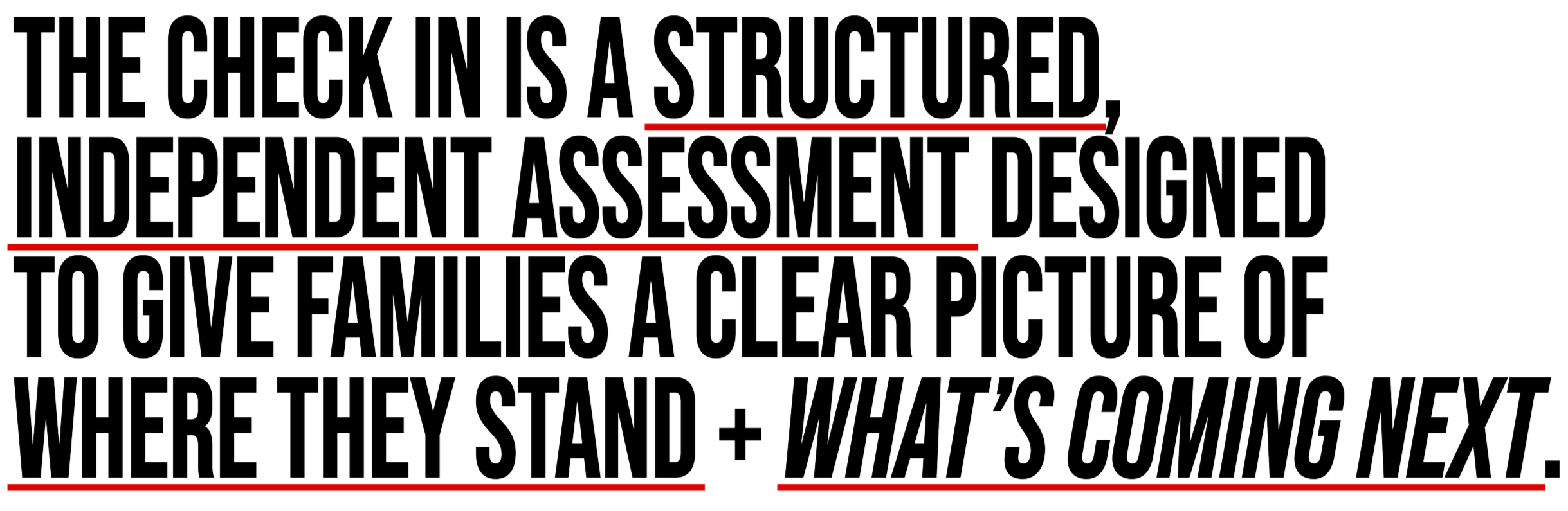 The check in is a structured, independent assessment designed to give families a clear picture of where they stand and what's coming next.