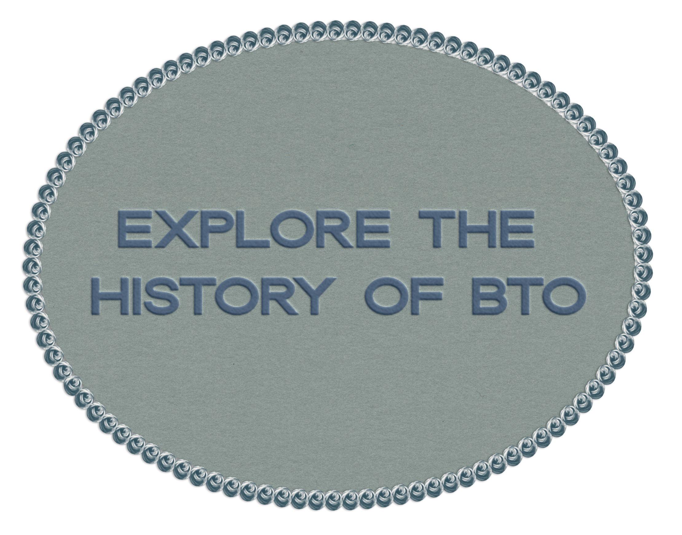 right-hover A grey oval with a decorative beaded border contains the embossed text "Explore the History of BTO" in bold, uppercase letters.