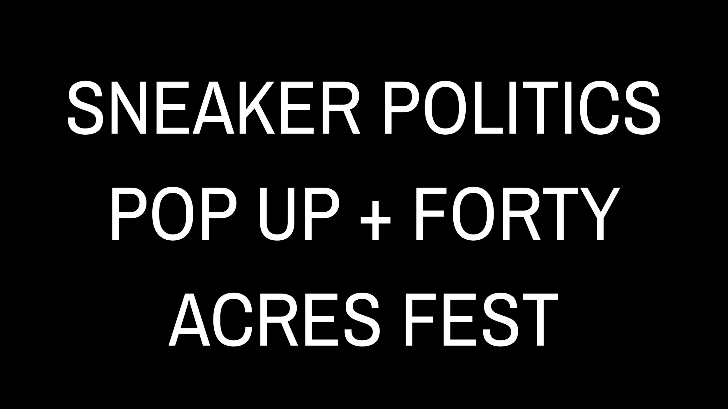 Black background with white text that reads "SNEAKER POLITICS, POP UP + FORTY, ACRES FEST."