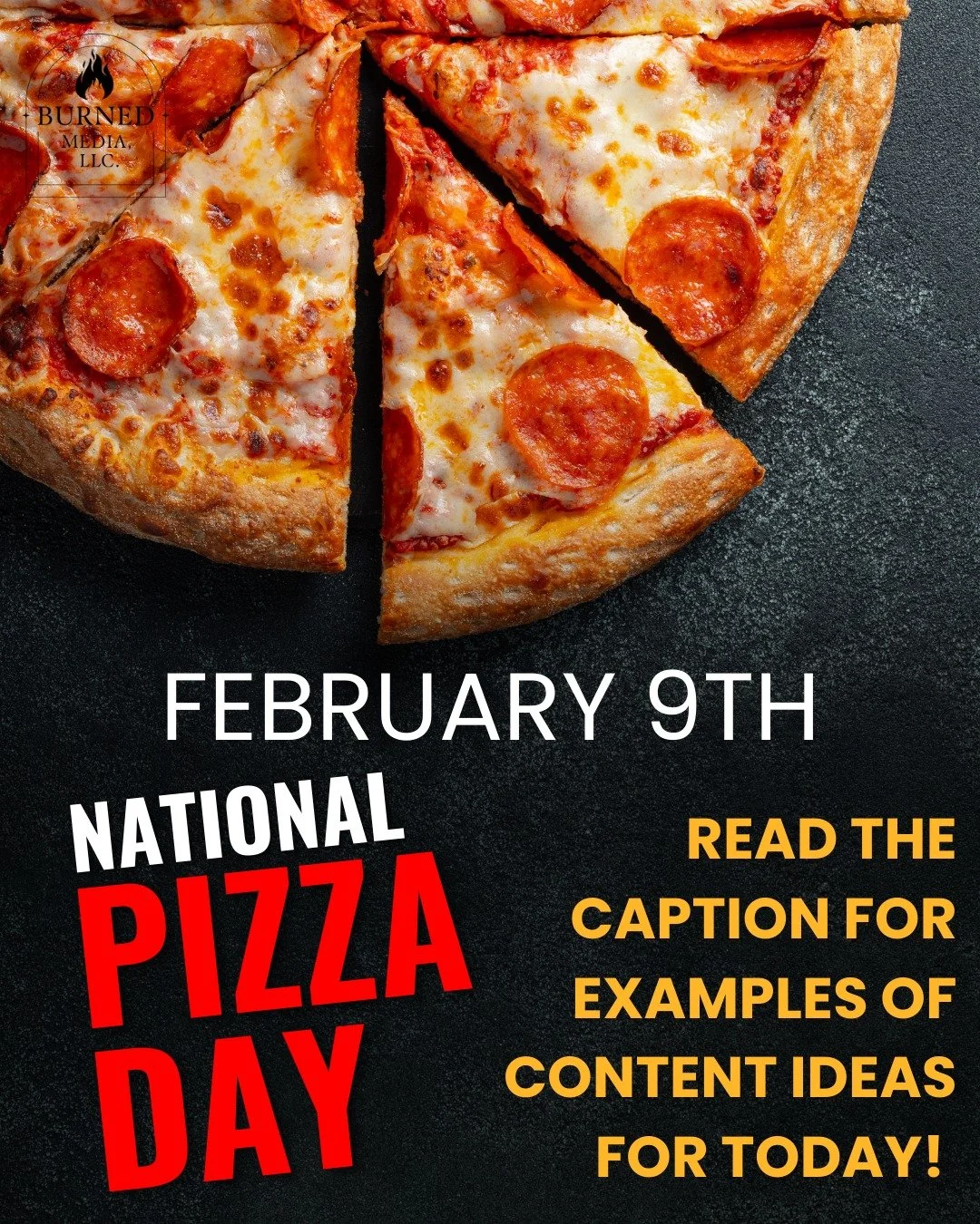 February 9th - National Pizza Day 
For more information, visit https://www.burnedmediallc.com/blog/feb2026 

Everyone can use this day. It&rsquo;s especially great for:

Small businesses

Teams and offices

Restaurants and local brands

Social media 