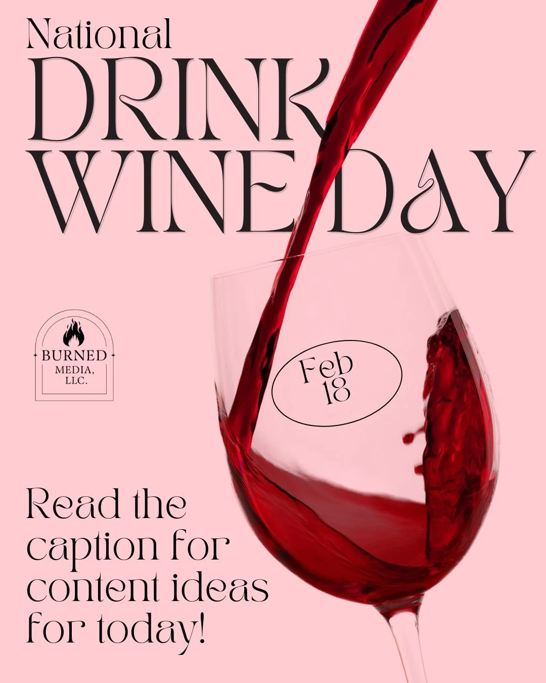 February 18th - National Drink Wine Day
https://www.burnedmediallc.com/blog/feb2026 
 
1. What Kinds of Businesses Can Use This Day?
Perfect for:

Lifestyle brands

Hospitality businesses

Creatives and entrepreneurs

2. Three Content Hooks You Can U