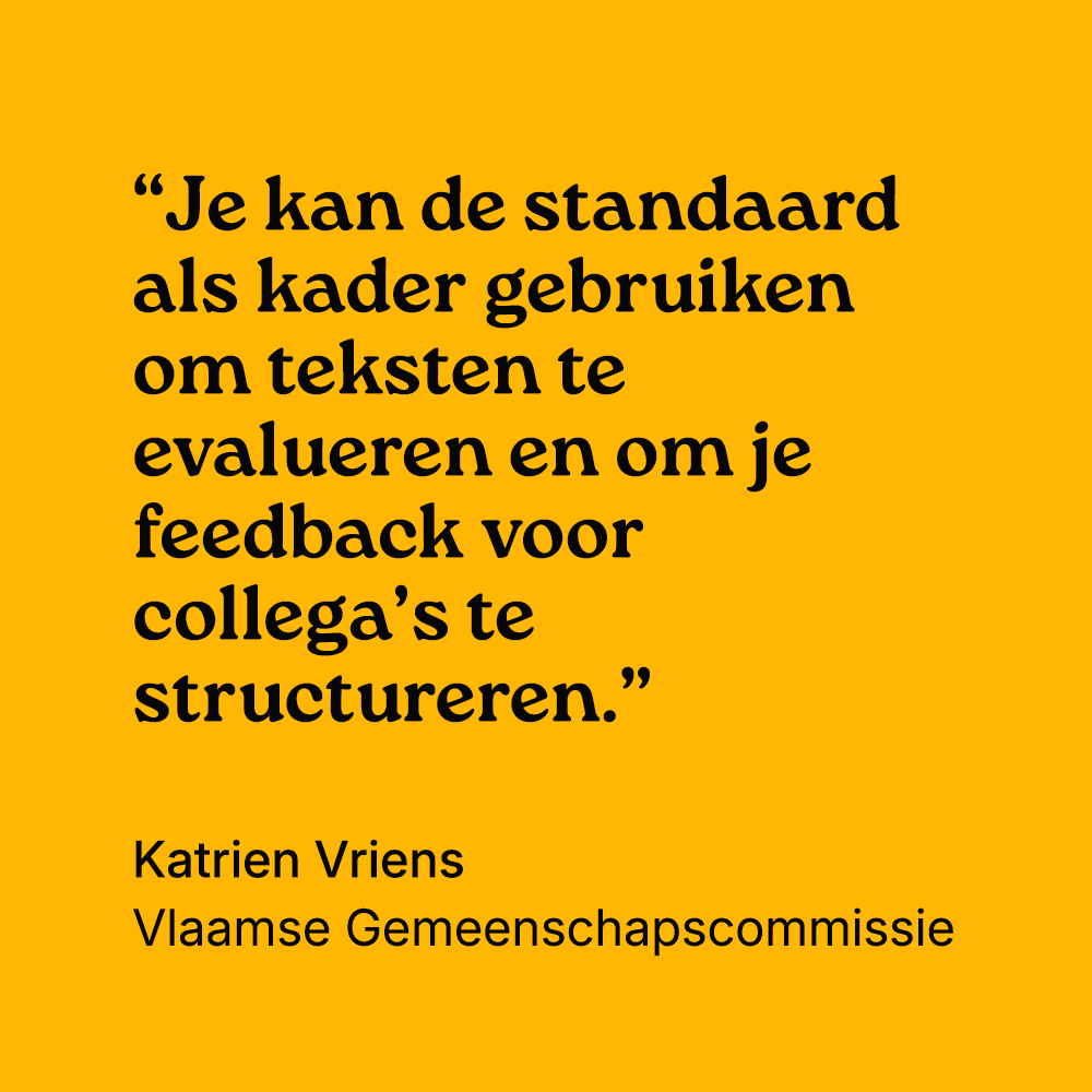 "Je kan de standaard als kader gebruiken om teksten te evalueren en om je feedback voor collega’s te structureren." Katrien Vriens, Vlaamse Gemeenschapscommissie