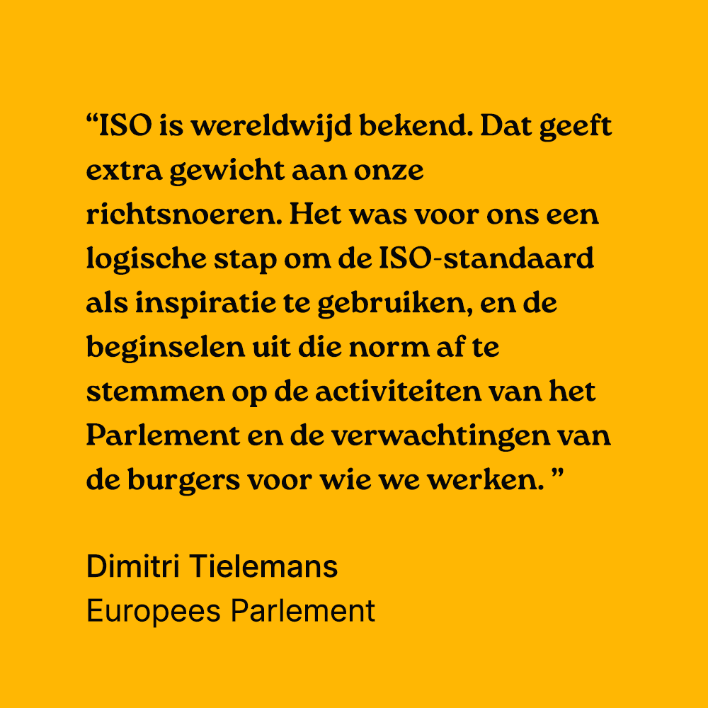 "ISO geeft gewicht aan onze richtsnoeren. Het was logisch om die standaard als inspiratie te gebruiken, en de beginselen af te stemmen op de activiteiten van het Parlement  en de verwachtingen van de burgers." Dimitri Tielemans, Europees Parlement