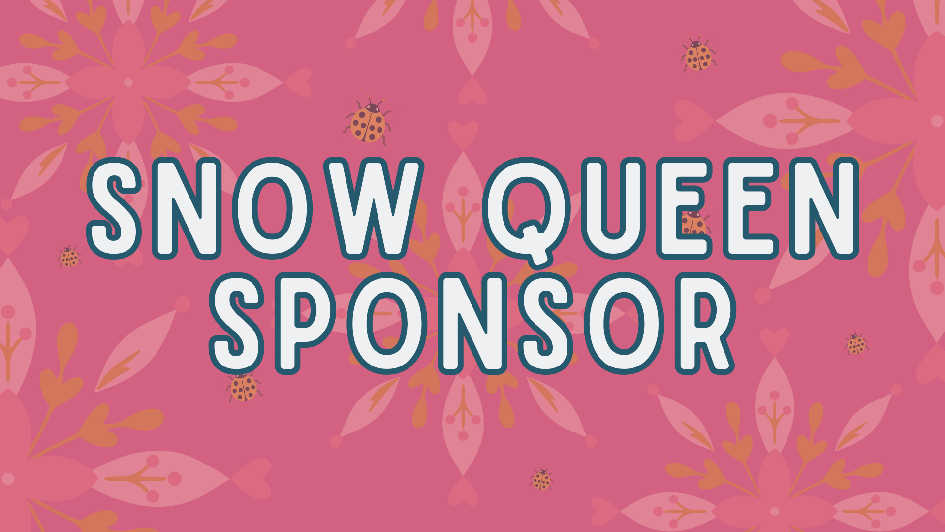 Pink background with floral and ladybug patterns, displaying the text 'Snow Queen Sponsor' and 'Sponsor' in large letters.