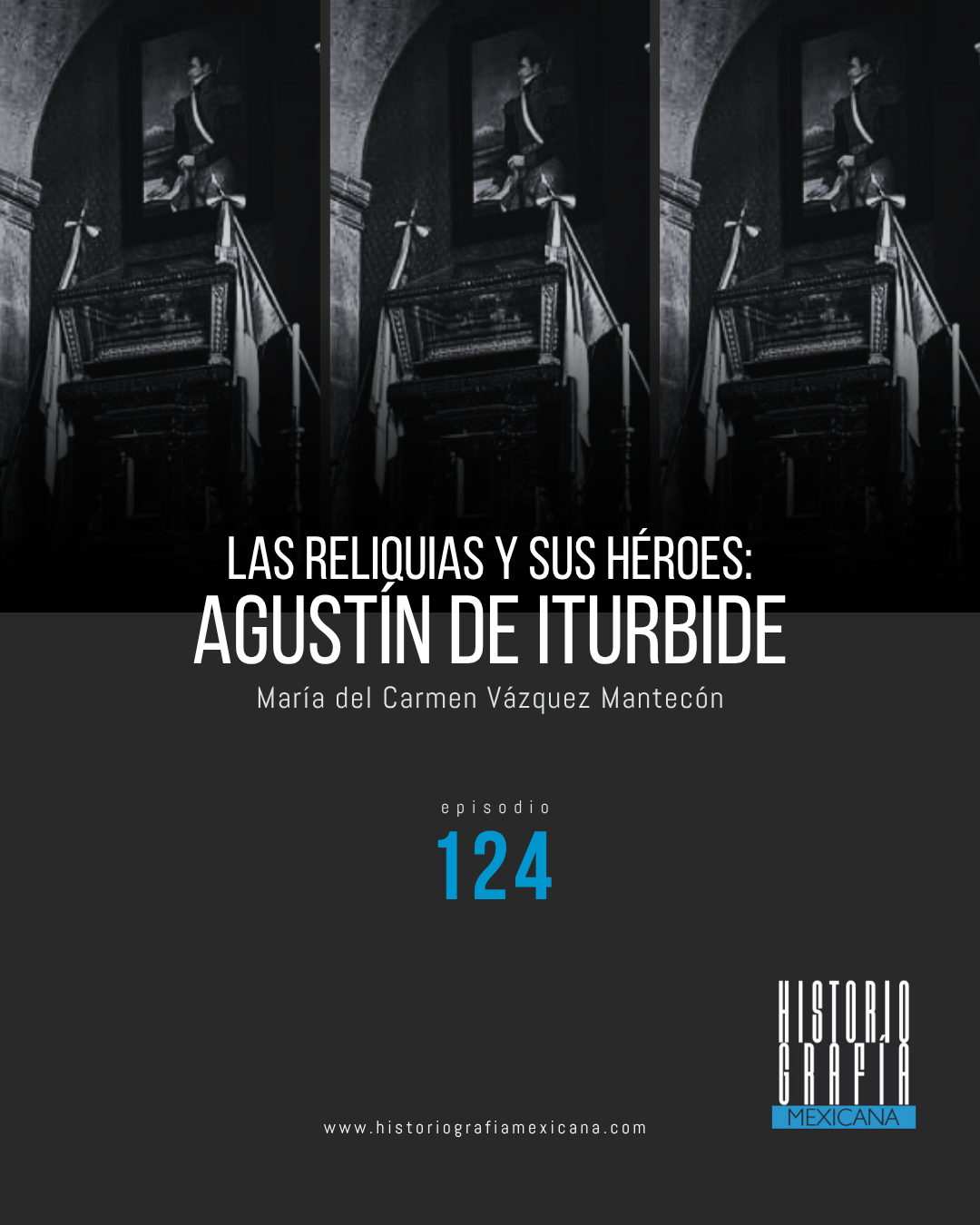 Ep. 124: Las reliquias y sus héroes: Agustín de Iturbide • María del Carmen Vázquez Mantecón