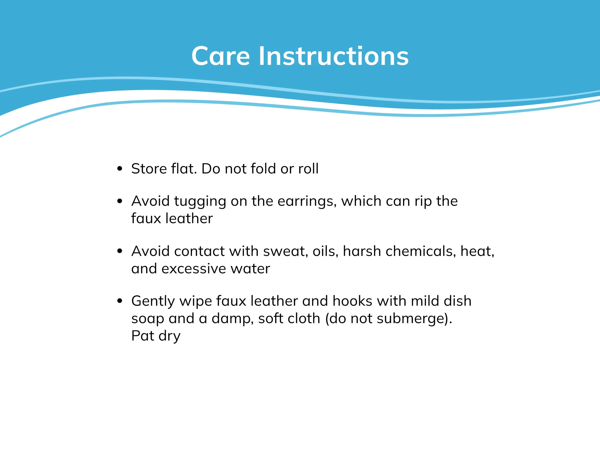 Store earrings flat and don’t tug them. Avoid contact with sweat, oils, chemicals, heat, and excessive water. To clean, gently wipe with mild dish soap and a damp, soft cloth. Don’t submerge. Pat dry