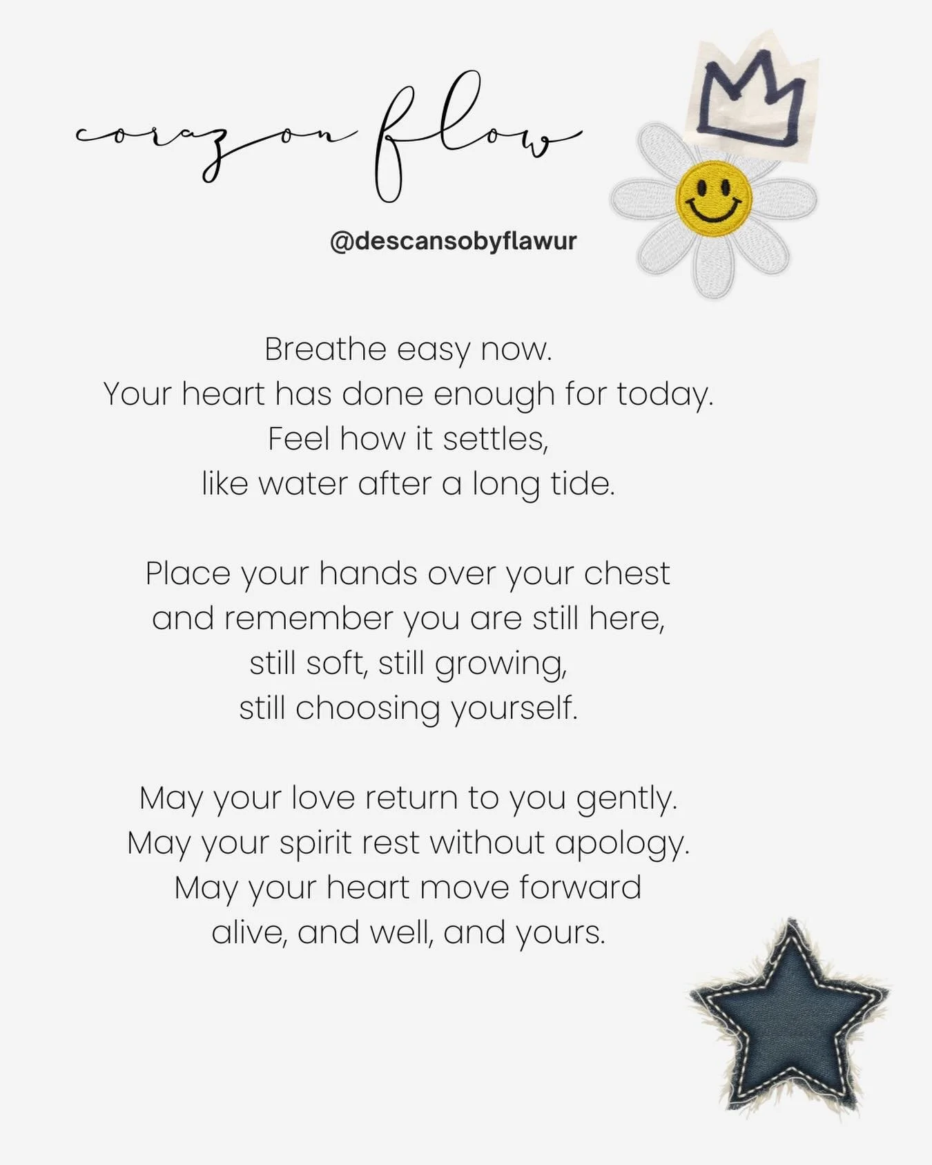 Breathe easy now.
Your heart has done enough for today.
Feel how it settles,
like water after a long tide.

Place your hands over your chest
and remember you are still here,
still soft, still growing,
still choosing yourself.

May your love return to