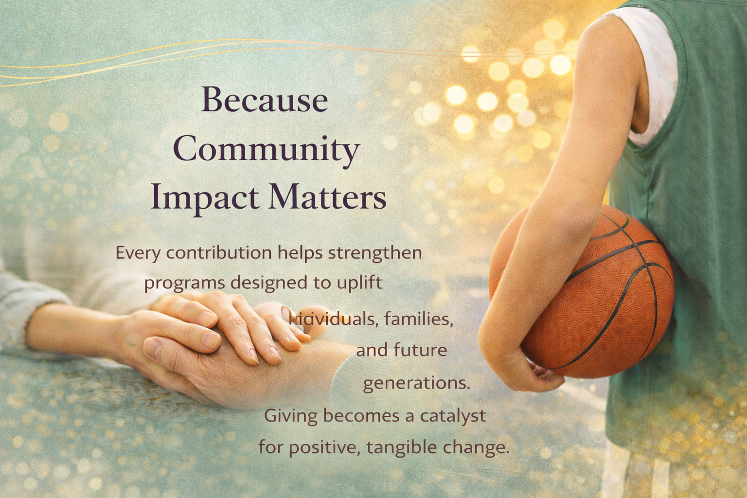 A person holding a basketball with their arm around an elderly person's hand, with a background of blurred lights and a peaceful outdoor setting. Text overlay reads 'Because Community Impact Matters' and discusses strengthening programs to uplift individuals, families, and future generations through giving.