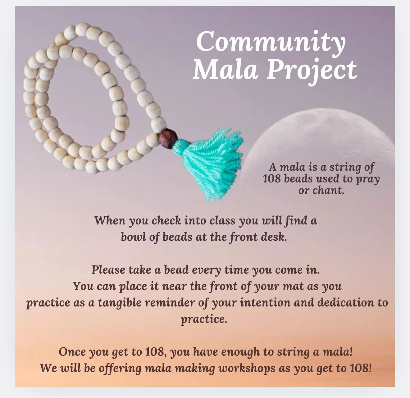 Introducing the Community Mala Project at Highland! Each time you come to class, please visit the desk and choose a bead. You can place it near your mat while you practice to set an intention or create a drishti (focal point). Once you have collected