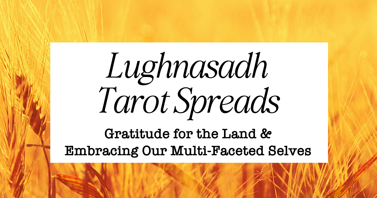 Lughnasadh Tarot Spreads: Embracing Our Multi-Faceted Selves &amp; Gratitude for the Land 