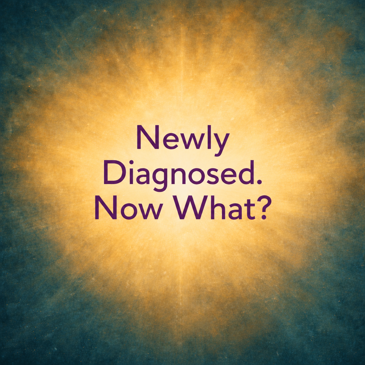 Text reading 'Newly Diagnosed. Now What?' over a radiant, glowing background
