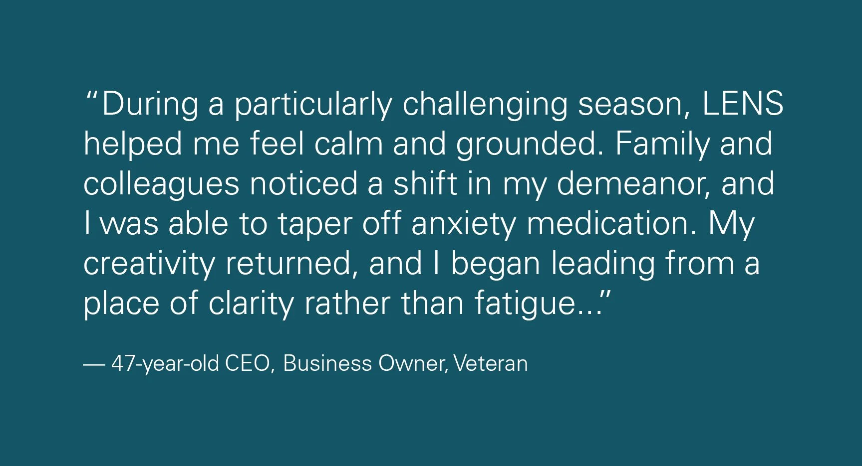 Quote about how LENS helped a 47-year-old CEO feel calming and grounded during a challenging season, mentioning a shift in demeanor and reduction in anxiety medication.