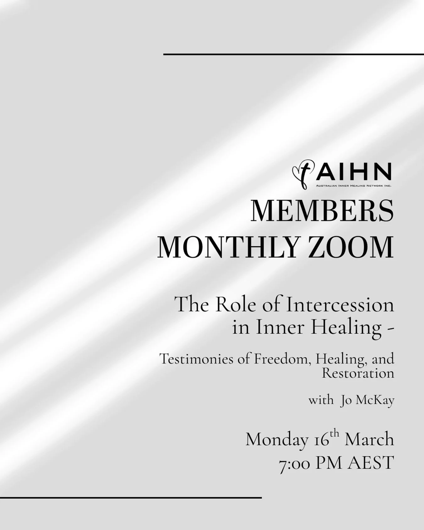 Members Monthly Zoom - The Role of Intercession in Inner Healing -  Testimonies of Freedom, Healing, and Restoration, with Jo McKay.

Date: Monday 16th March

Time: 7pm (AEST)

Not yet a member and would like to attend?

Join AIHN via the link in our