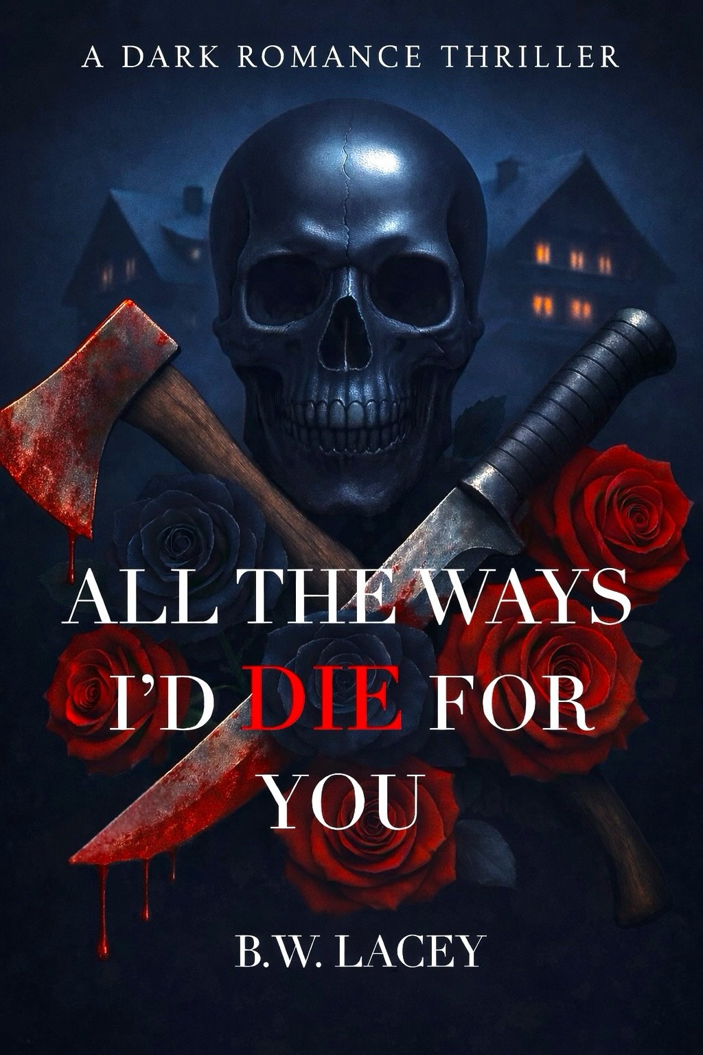 Book cover for 'All the Ways I’d Die for You' by B.W. Lacey featuring a black skull surrounded by blood-stained axe, dagger, and red roses with dark house silhouettes in the background.
