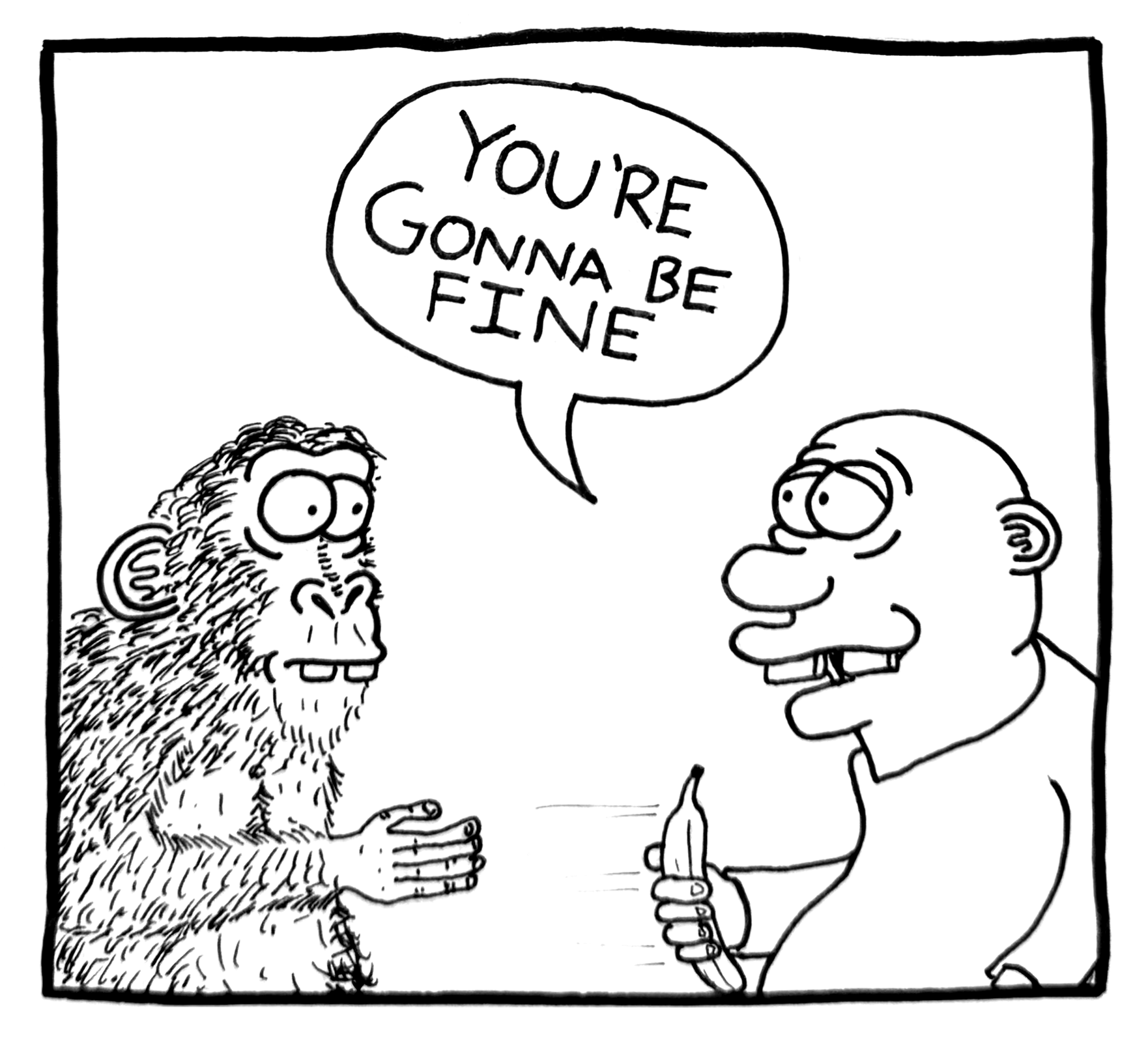 Black and white cartoon drawing of a man talking to a talking monkey, with the monkey saying 'You're gonna be fine' in a speech bubble.