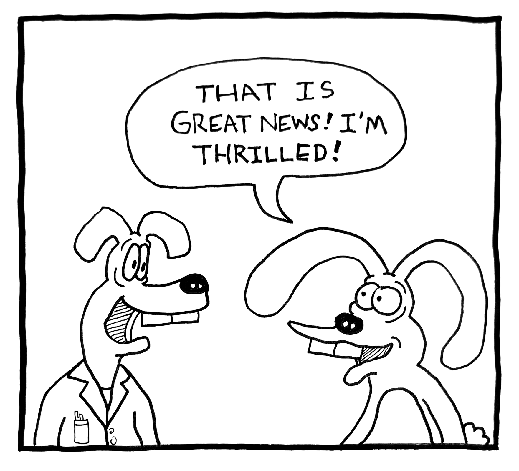 A black and white cartoon drawing of two dogs having a conversation. One dog is wearing a lab coat and says, 'That is great news! I'm thrilled!' The other dog has long ears and a big nose, looks happy, and is smiling.
