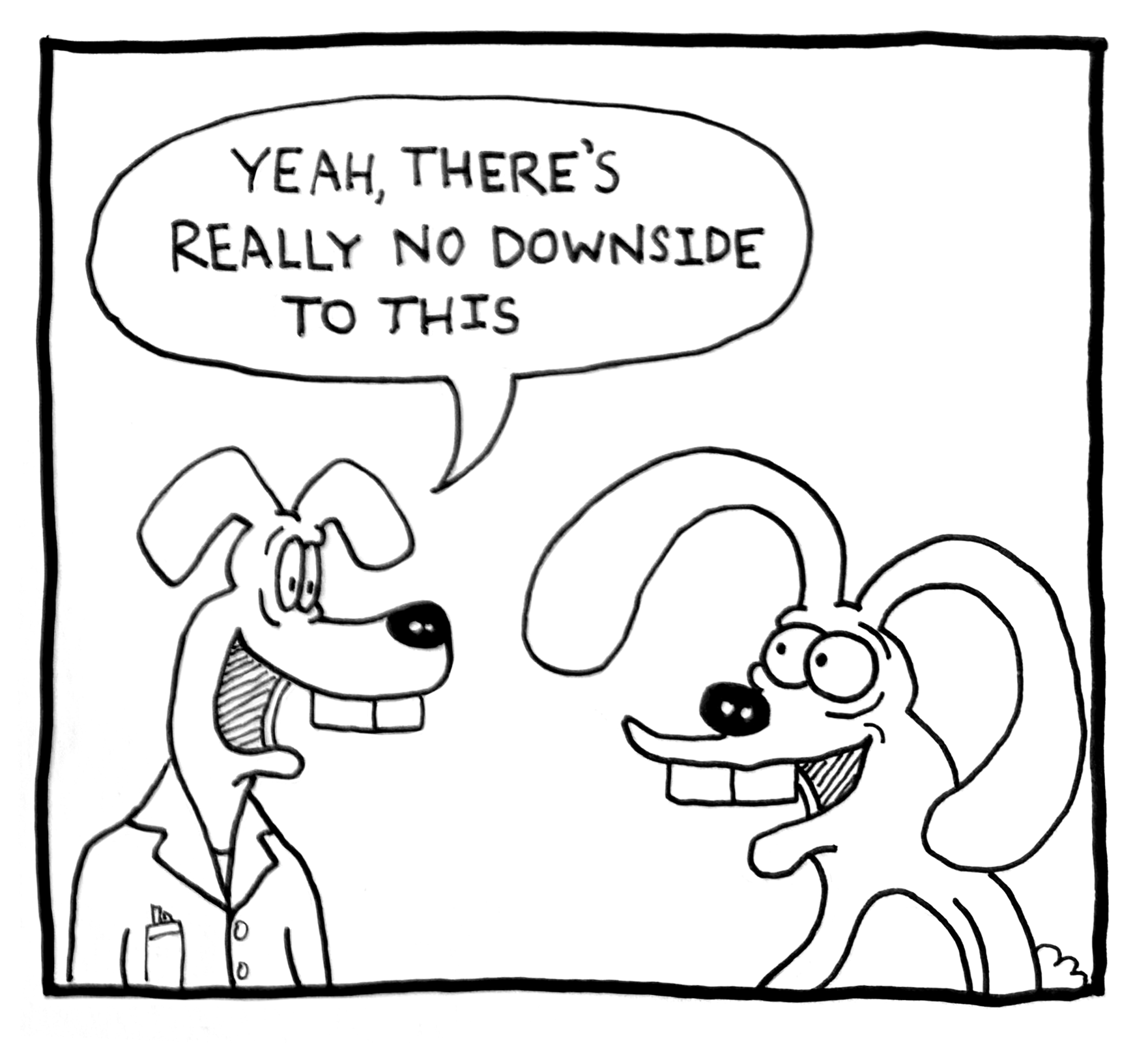 A black and white cartoon illustration of two dogs, one wearing a lab coat. The dog in the lab coat is saying, "Yeah, there's really no downside to this." The other dog has long ears and a big smile, listening to the first dog.