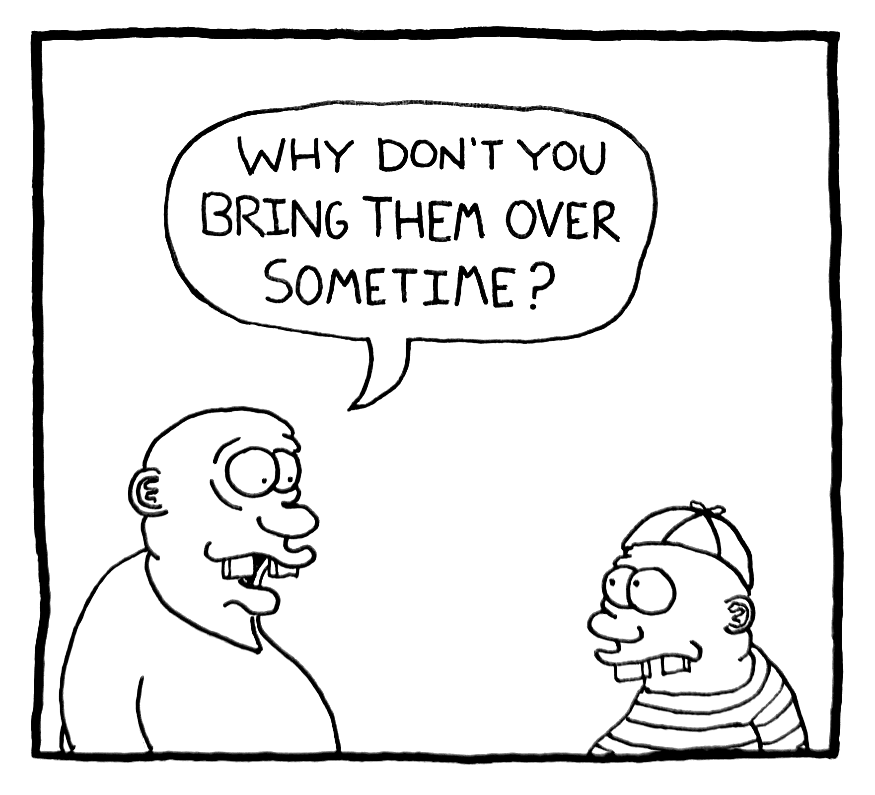 Black and white cartoon comic of two characters, one asking 'Why don't you bring them over sometime?'