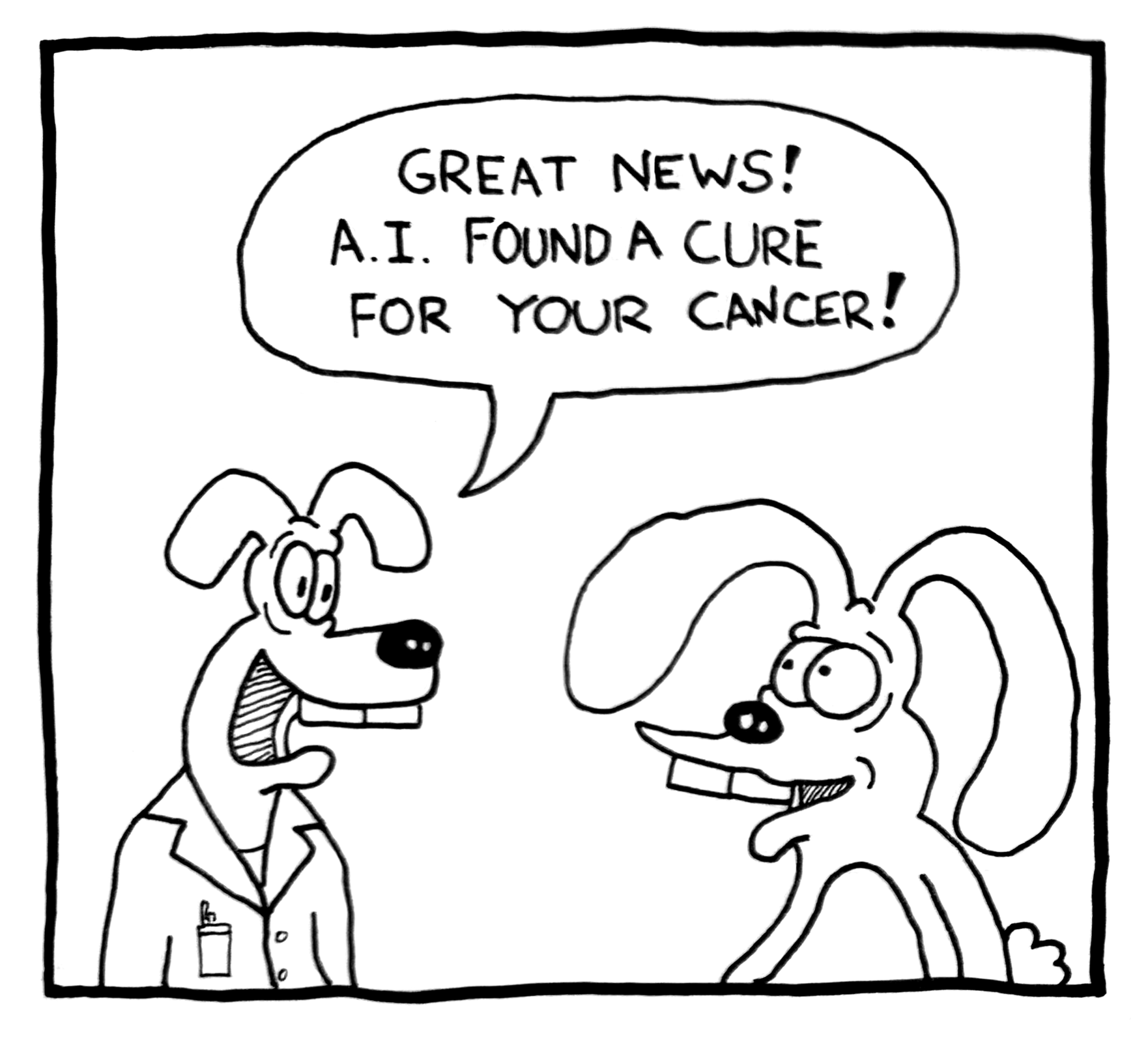 A black and white comic drawing of a dog in a lab coat talking to a cartoon dog with exaggerated floppy ears. The dog in the lab coat is saying, 'Great news! A.I. found a cure for your cancer!'