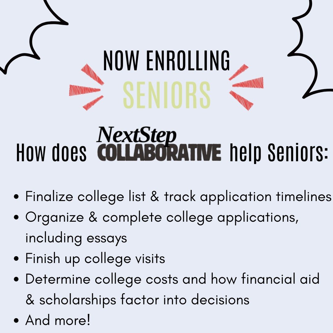 Seniors, we see you! Secure your spot with Next Step. We are excited to guide you through:
✴Finalizing your college list
✴Completing applications, including essays
✴Tracking application and scholarships dates and deadlines
✴Finishing up college visit