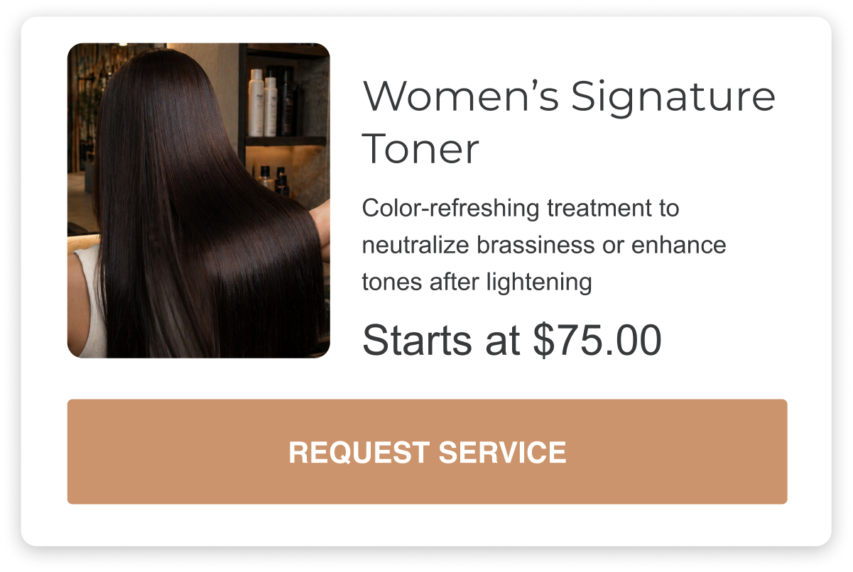 womens signature toner is a color refreshing treatment to neutralize brassiness or enhance tones after lightening, it starts at seventy-five dollars