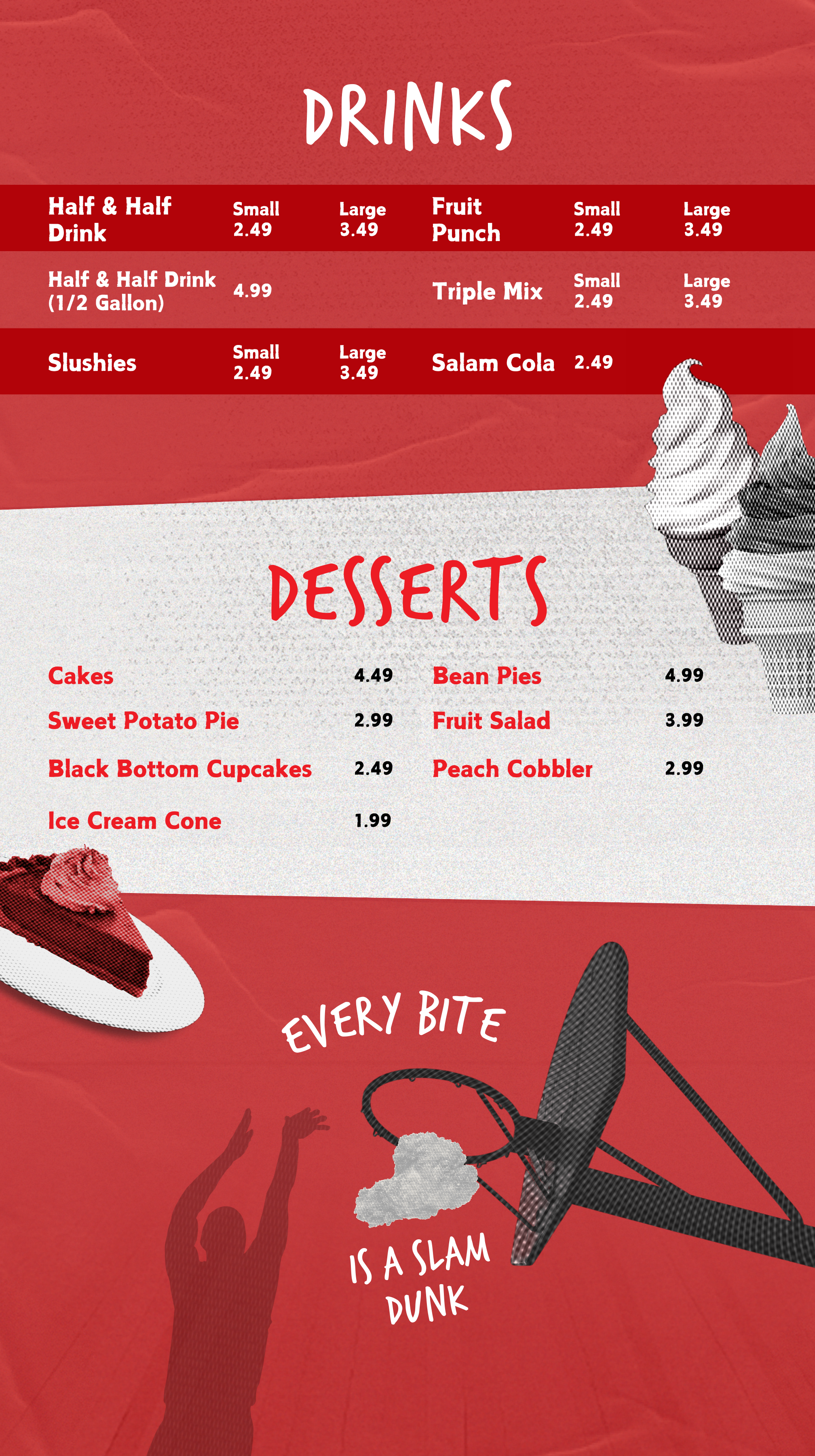 Menu with sections for drinks and desserts, featuring items and prices. Drinks include half & half, small and large, fruit punch, slushies, salami cola, half & half 1/2 gallon, triple mix, and more. Desserts include cakes, sweet potato pie, black bottom cupcakes, ice cream cone, bean pies, fruit salad, and peach cobbler. Background has drawings of a basketball dunk, pie, and a person reaching for the basket with text that says 'Every bite is a slam dunk.'