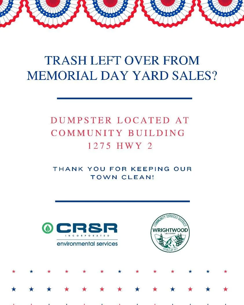 Memorial Day Yard Sale Cleanup

Have leftover trash from Memorial Day yard sales?

A large rollaway dumpster is available at the Wrightwood Community Building, located at 1275 Hwy 2, to help residents dispose of leftover yard sale waste.

Please plac