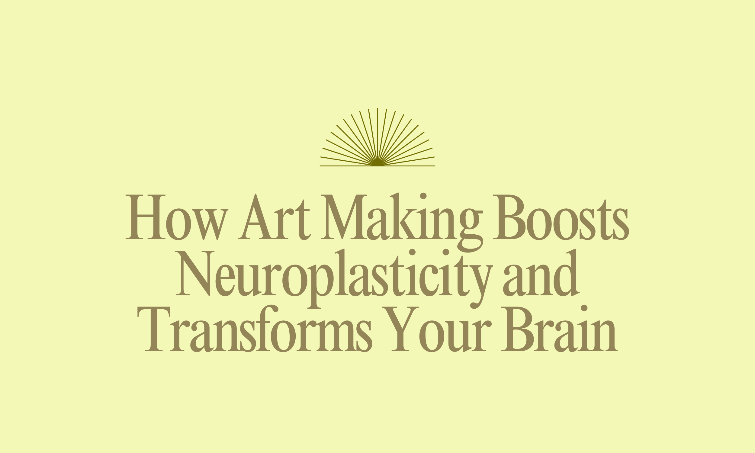 How Art Making Boosts Neuroplasticity and Transforms Your Brain