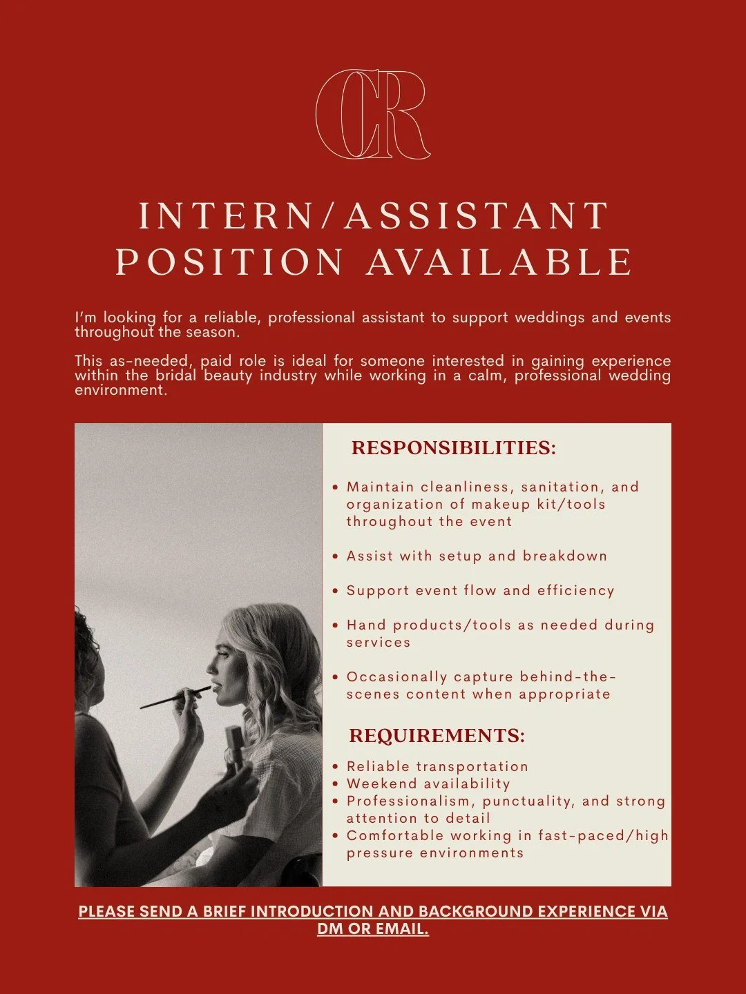 I&rsquo;m currently looking for an intern/assistant to help support me on weddings and events this season.

This position is best suited for someone who is either beginning their journey in the beauty industry or wanting hands-on exposure to the pace